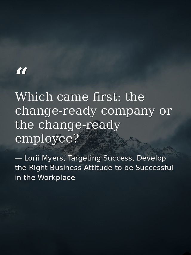 Which came first: the change-ready company or the change-ready employee? — Lorii Myers, Targeting Success, Develop the Right Business Attitude to be Successful in the Workplace
