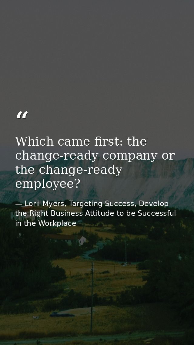 Which came first: the change-ready company or the change-ready employee? — Lorii Myers, Targeting Success, Develop the Right Business Attitude to be Successful in the Workplace