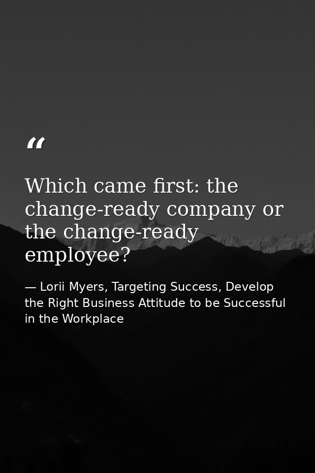 Which came first: the change-ready company or the change-ready employee? — Lorii Myers, Targeting Success, Develop the Right Business Attitude to be Successful in the Workplace