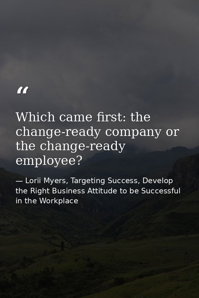 Which came first: the change-ready company or the change-ready employee? — Lorii Myers, Targeting Success, Develop the Right Business Attitude to be Successful in the Workplace