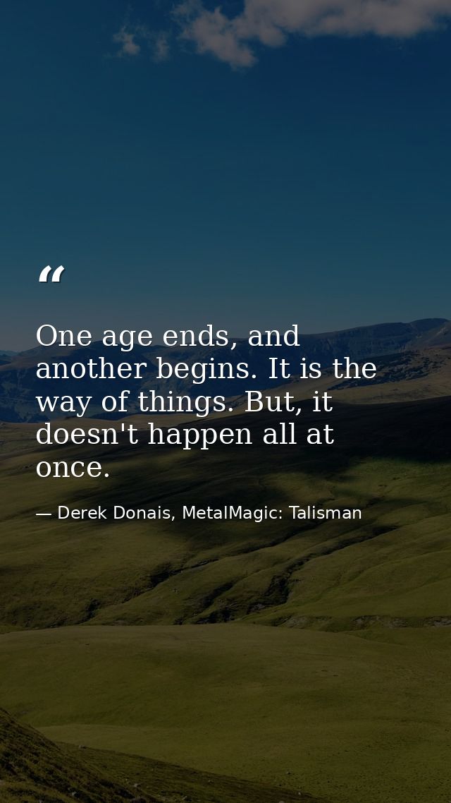 One age ends, and another begins. It is the way of things. But, it doesn't happen all at once. — Derek Donais, MetalMagic: Talisman