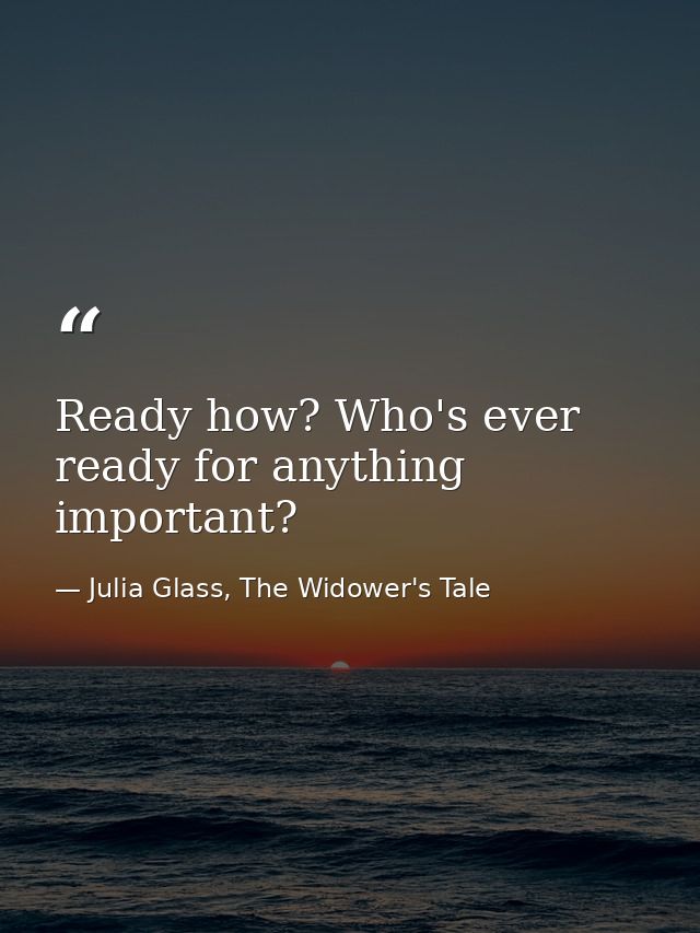 Ready how? Who's ever ready for anything important? — Julia Glass, The Widower's Tale