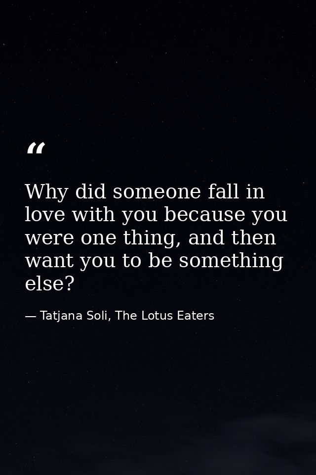 Why did someone fall in love with you because you were one thing, and then want you to be something else? — Tatjana Soli, The Lotus Eaters