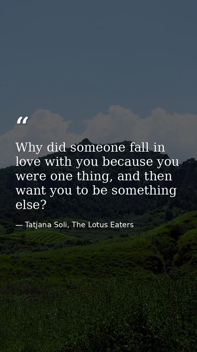 Why did someone fall in love with you because you were one thing, and then want you to be something else? — Tatjana Soli, The Lotus Eaters