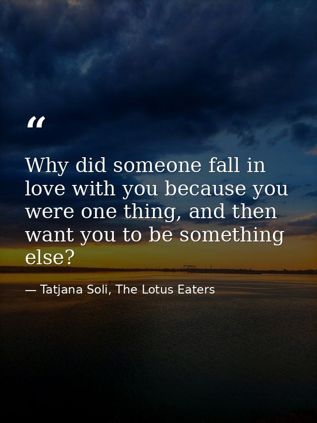 Why did someone fall in love with you because you were one thing, and then want you to be something else? — Tatjana Soli, The Lotus Eaters