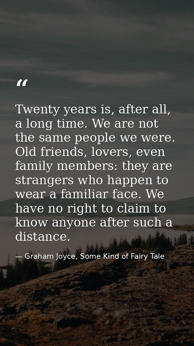 Twenty years is, after all, a long time. We are not the same people we were. Old friends, lovers, even family members: t — Graham Joyce, Some Kind of Fairy Tale