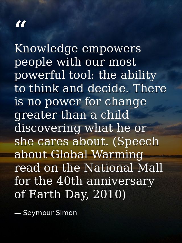 Knowledge empowers people with our most powerful tool: the ability to think and decide. There is no power for change gre — Seymour Simon