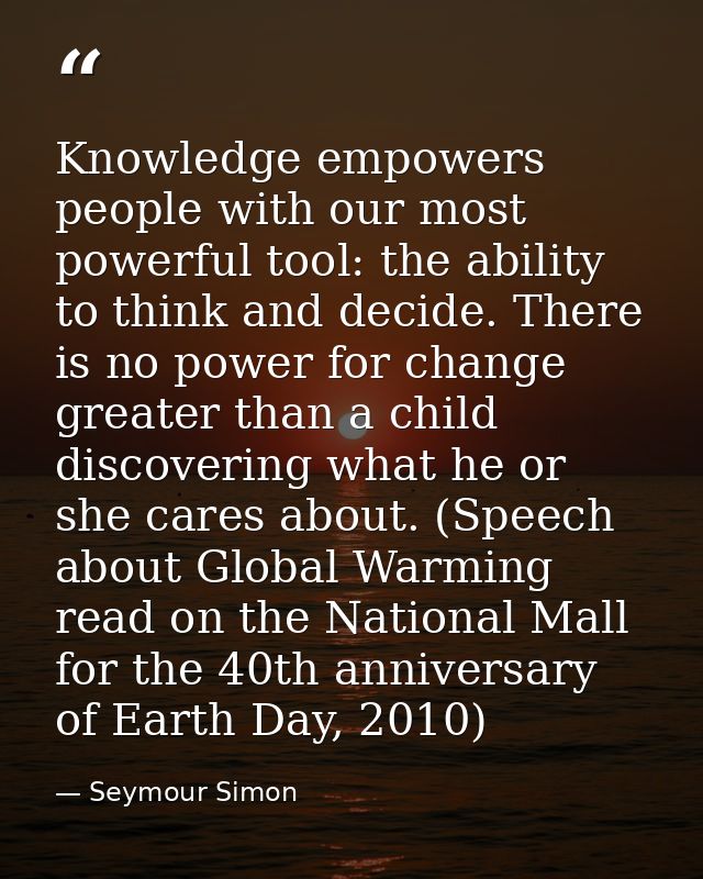 Knowledge empowers people with our most powerful tool: the ability to think and decide. There is no power for change gre — Seymour Simon
