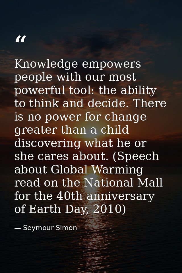 Knowledge empowers people with our most powerful tool: the ability to think and decide. There is no power for change gre — Seymour Simon