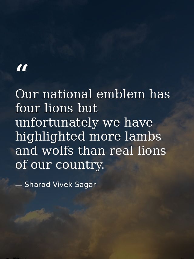 Our national emblem has four lions but unfortunately we have highlighted more lambs and wolfs than real lions of our cou — Sharad Vivek Sagar