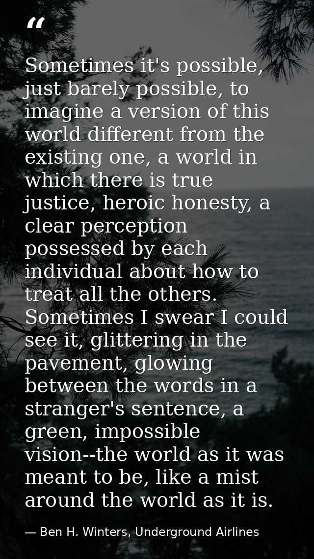 Sometimes it's possible, just barely possible, to imagine a version of this world different from the existing one, a wor — Ben H. Winters, Underground Airlines