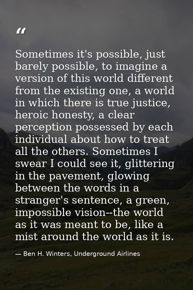 Sometimes it's possible, just barely possible, to imagine a version of this world different from the existing one, a wor — Ben H. Winters, Underground Airlines