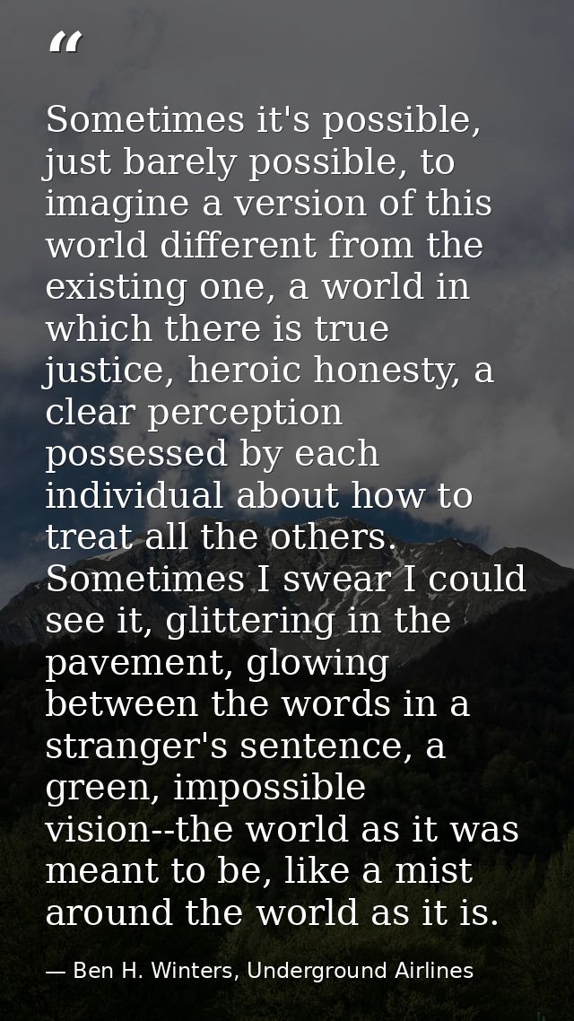 Sometimes it's possible, just barely possible, to imagine a version of this world different from the existing one, a wor — Ben H. Winters, Underground Airlines