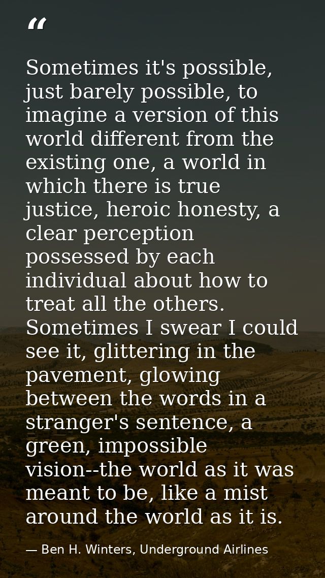 Sometimes it's possible, just barely possible, to imagine a version of this world different from the existing one, a wor — Ben H. Winters, Underground Airlines