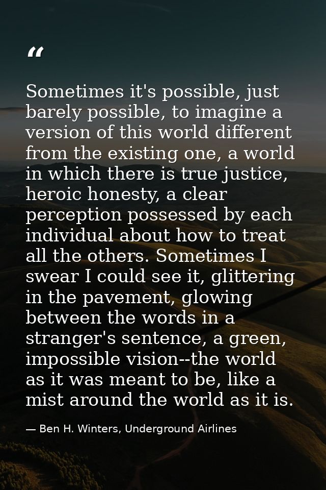 Sometimes it's possible, just barely possible, to imagine a version of this world different from the existing one, a wor — Ben H. Winters, Underground Airlines