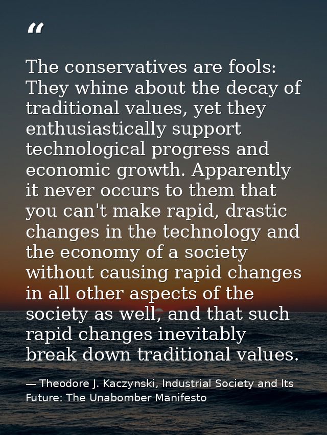 The conservatives are fools: They whine about the decay of traditional values, yet they enthusiastically support technol — Theodore J. Kaczynski, Industrial Society and Its Future: The Unabomber Manifesto