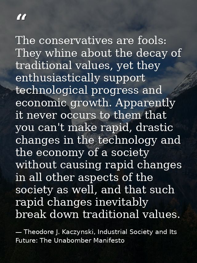 The conservatives are fools: They whine about the decay of traditional values, yet they enthusiastically support technol — Theodore J. Kaczynski, Industrial Society and Its Future: The Unabomber Manifesto