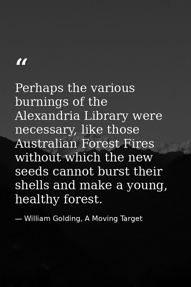 Perhaps the various burnings of the Alexandria Library were necessary, like those Australian Forest Fires without which  — William Golding, A Moving Target