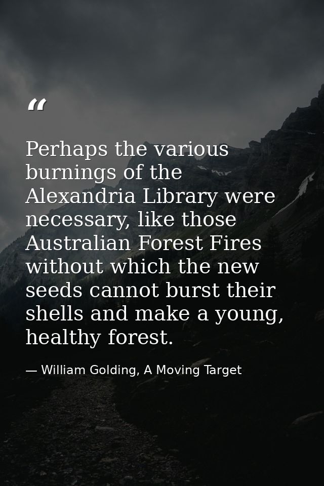 Perhaps the various burnings of the Alexandria Library were necessary, like those Australian Forest Fires without which  — William Golding, A Moving Target