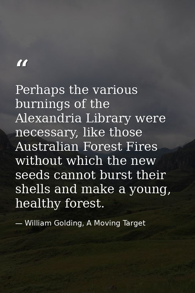 Perhaps the various burnings of the Alexandria Library were necessary, like those Australian Forest Fires without which  — William Golding, A Moving Target