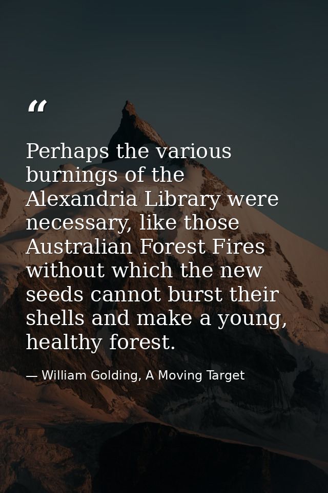 Perhaps the various burnings of the Alexandria Library were necessary, like those Australian Forest Fires without which  — William Golding, A Moving Target
