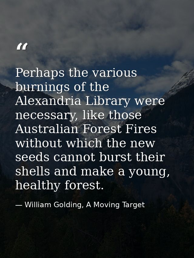 Perhaps the various burnings of the Alexandria Library were necessary, like those Australian Forest Fires without which  — William Golding, A Moving Target