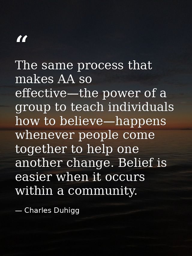 The same process that makes AA so effective—the power of a group to teach individuals how to believe—happens whenever pe — Charles Duhigg