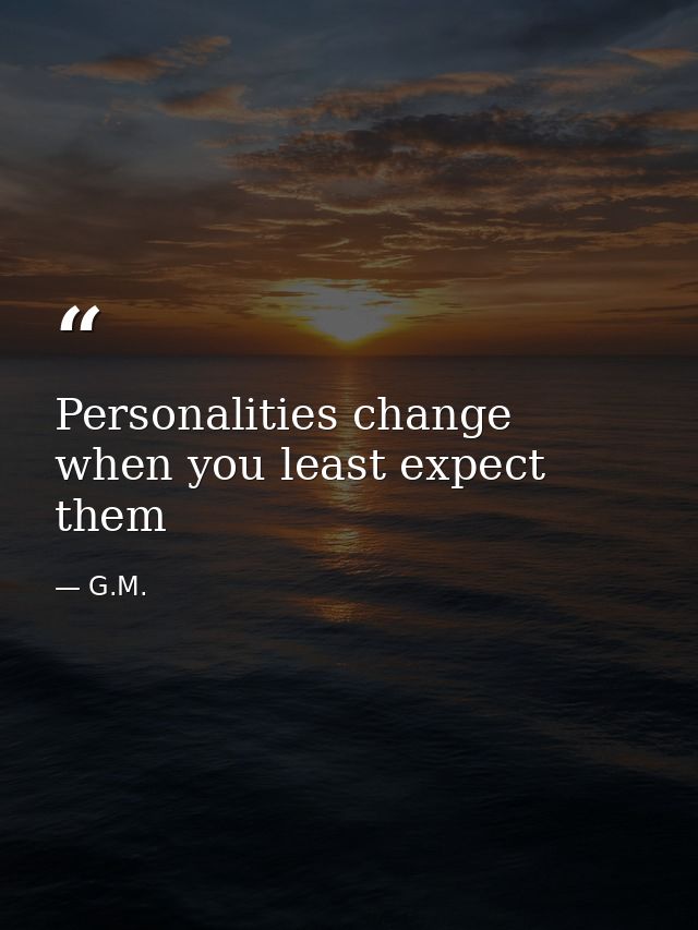 Personalities change when you least expect them — G.M.