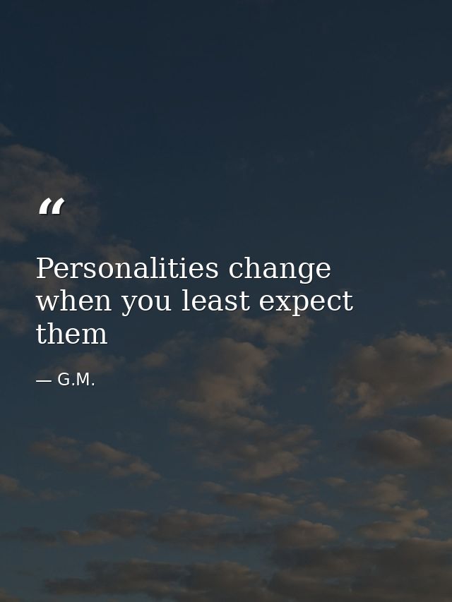 Personalities change when you least expect them — G.M.