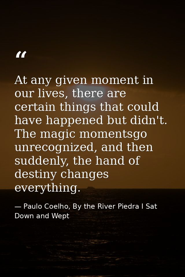 At any given moment in our lives, there are certain things that could have happened but didn't. The magic momentsgo unre — Paulo Coelho, By the River Piedra I Sat Down and Wept