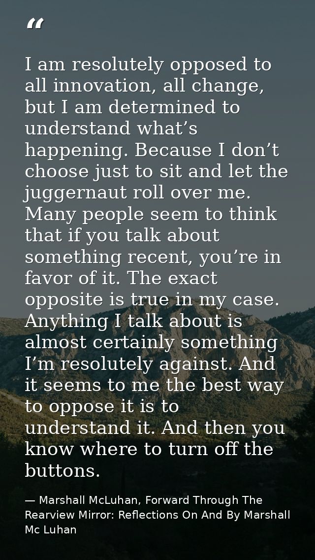 I am resolutely opposed to all innovation, all change, but I am determined to understand what’s happening. Because I don — Marshall McLuhan, Forward Through The Rearview Mirror: Reflections On And By Marshall Mc Luhan