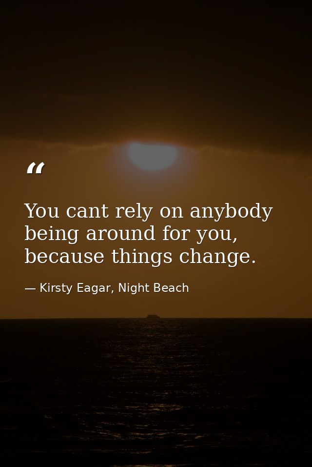 You cant rely on anybody being around for you, because things change. — Kirsty Eagar, Night Beach