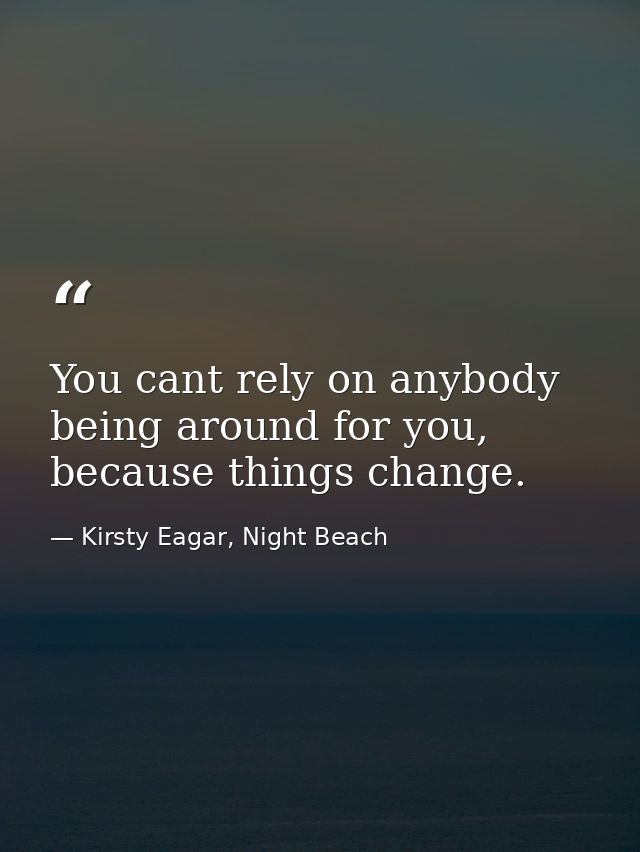 You cant rely on anybody being around for you, because things change. — Kirsty Eagar, Night Beach