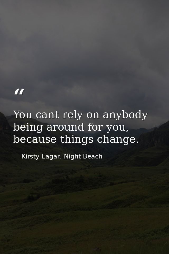 You cant rely on anybody being around for you, because things change. — Kirsty Eagar, Night Beach