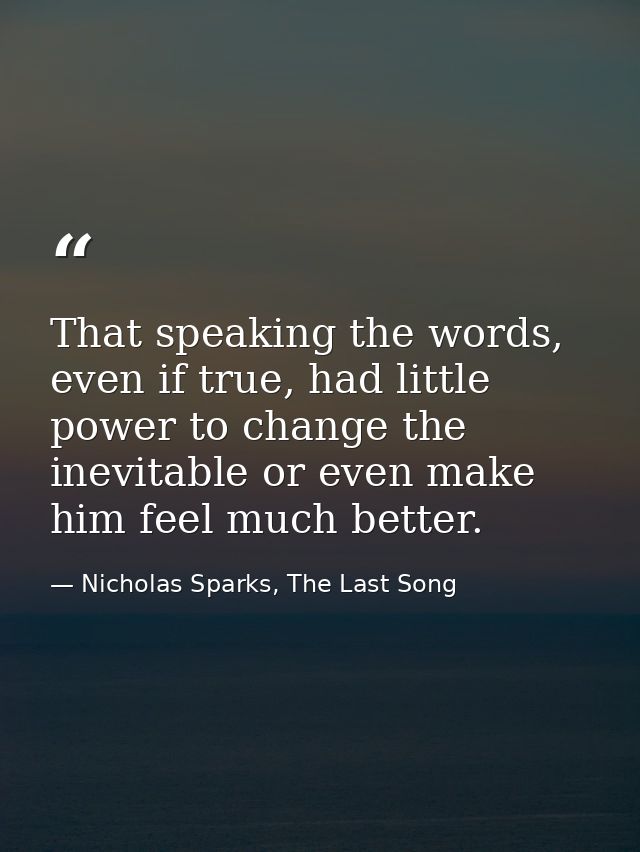 That speaking the words, even if true, had little power to change the inevitable or even make him feel much better. — Nicholas Sparks, The Last Song