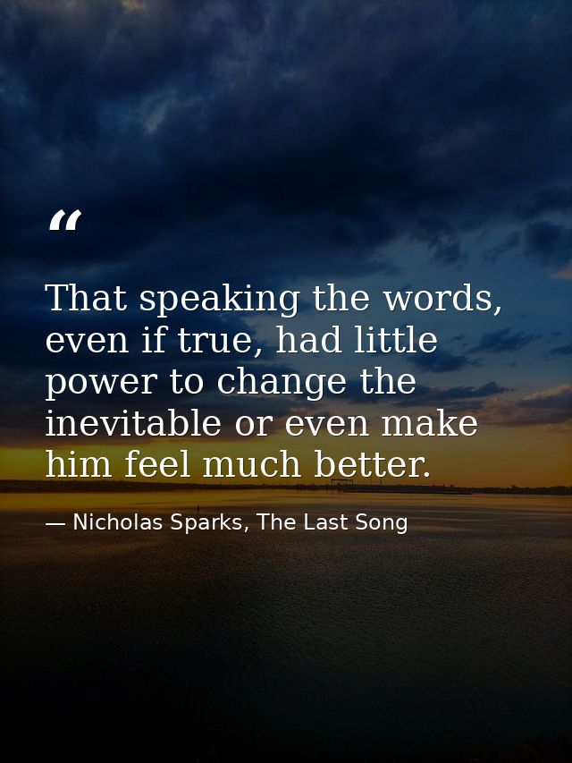 That speaking the words, even if true, had little power to change the inevitable or even make him feel much better. — Nicholas Sparks, The Last Song