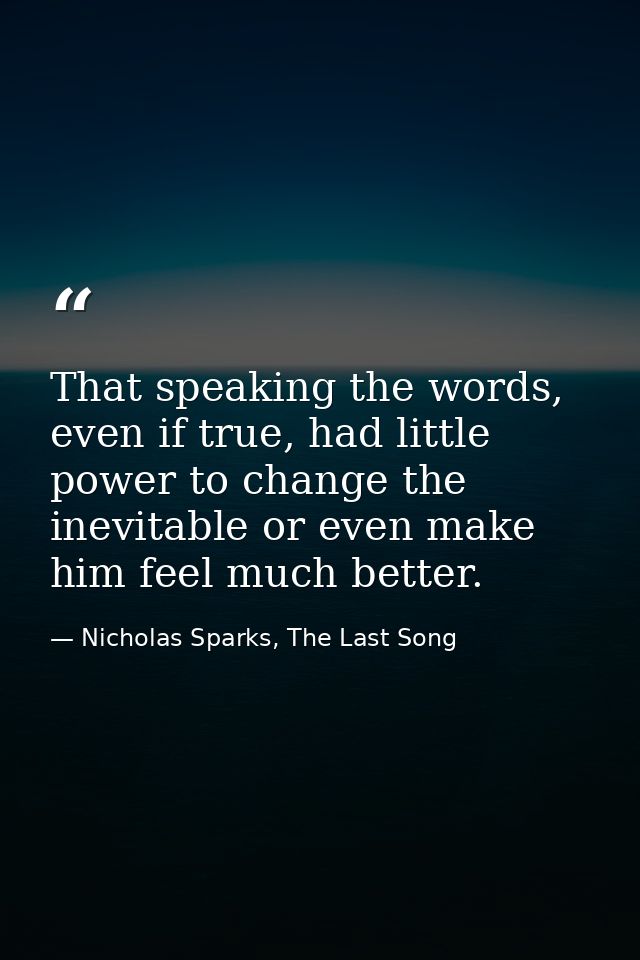 That speaking the words, even if true, had little power to change the inevitable or even make him feel much better. — Nicholas Sparks, The Last Song