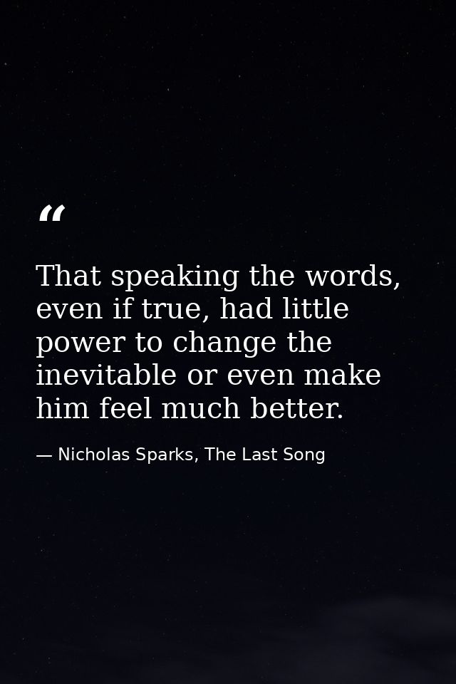 That speaking the words, even if true, had little power to change the inevitable or even make him feel much better. — Nicholas Sparks, The Last Song