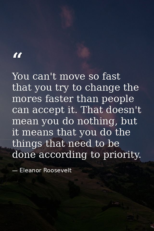 You can't move so fast that you try to change the mores faster than people can accept it. That doesn't mean you do nothi — Eleanor Roosevelt