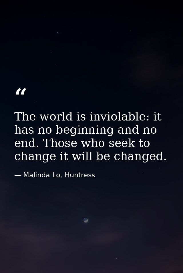 The world is inviolable: it has no beginning and no end. Those who seek to change it will be changed. — Malinda Lo, Huntress