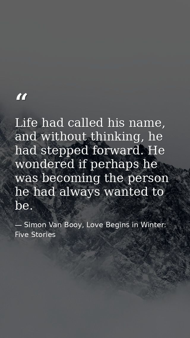Life had called his name, and without thinking, he had stepped forward. He wondered if perhaps he was becoming the perso — Simon Van Booy, Love Begins in Winter: Five Stories