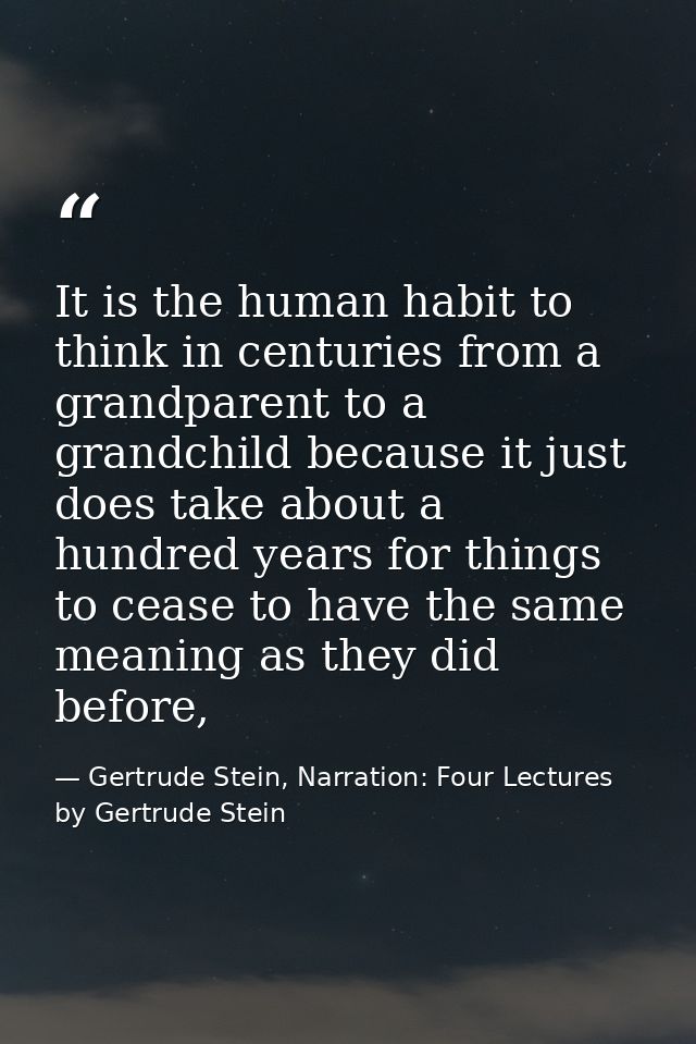 It is the human habit to think in centuries from a grandparent to a grandchild because it just does take about a hundred — Gertrude Stein, Narration: Four Lectures by Gertrude Stein