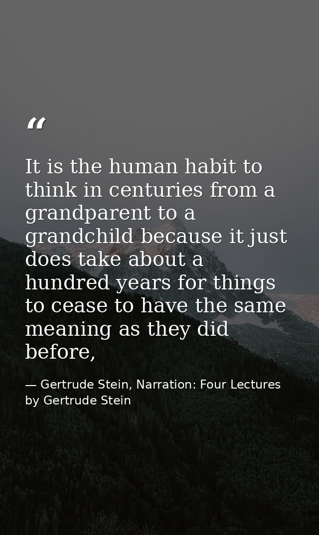It is the human habit to think in centuries from a grandparent to a grandchild because it just does take about a hundred — Gertrude Stein, Narration: Four Lectures by Gertrude Stein