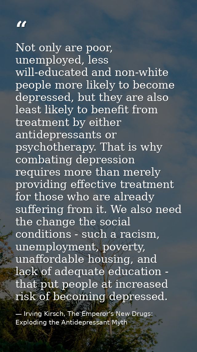 Not only are poor, unemployed, less will-educated and non-white people more likely to become depressed, but they are als — Irving Kirsch, The Emperor's New Drugs: Exploding the Antidepressant Myth