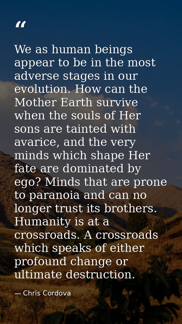 We as human beings appear to be in the most adverse stages in our evolution. How can the Mother Earth survive when the s — Chris Cordova