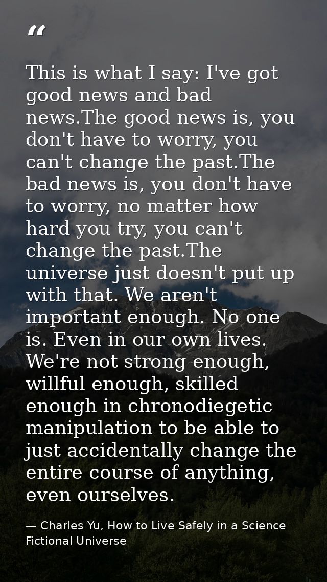 This is what I say: I've got good news and bad news.The good news is, you don't have to worry, you can't change the past — Charles Yu, How to Live Safely in a Science Fictional Universe
