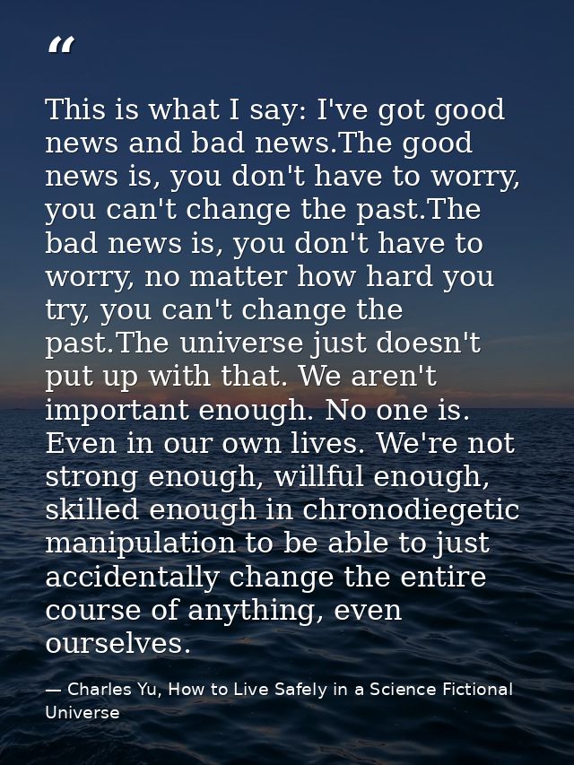 This is what I say: I've got good news and bad news.The good news is, you don't have to worry, you can't change the past — Charles Yu, How to Live Safely in a Science Fictional Universe