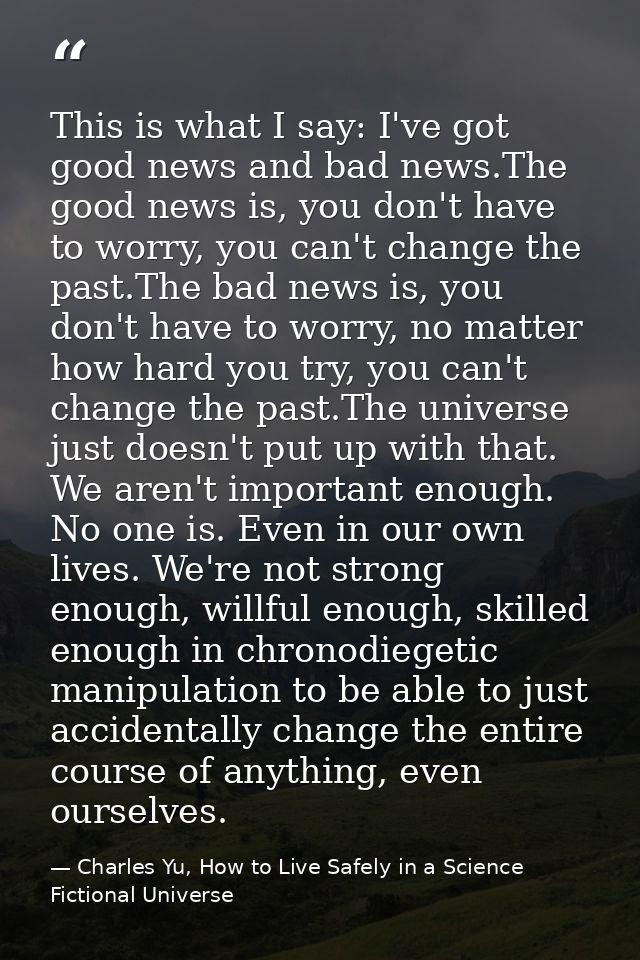 This is what I say: I've got good news and bad news.The good news is, you don't have to worry, you can't change the past — Charles Yu, How to Live Safely in a Science Fictional Universe