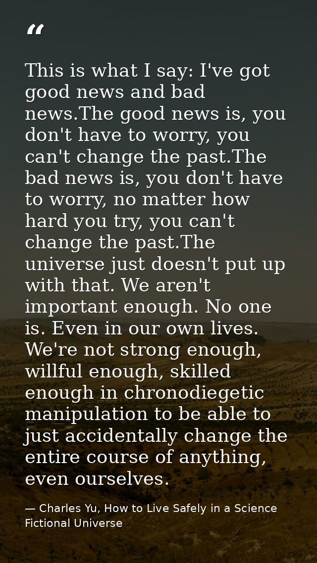 This is what I say: I've got good news and bad news.The good news is, you don't have to worry, you can't change the past — Charles Yu, How to Live Safely in a Science Fictional Universe