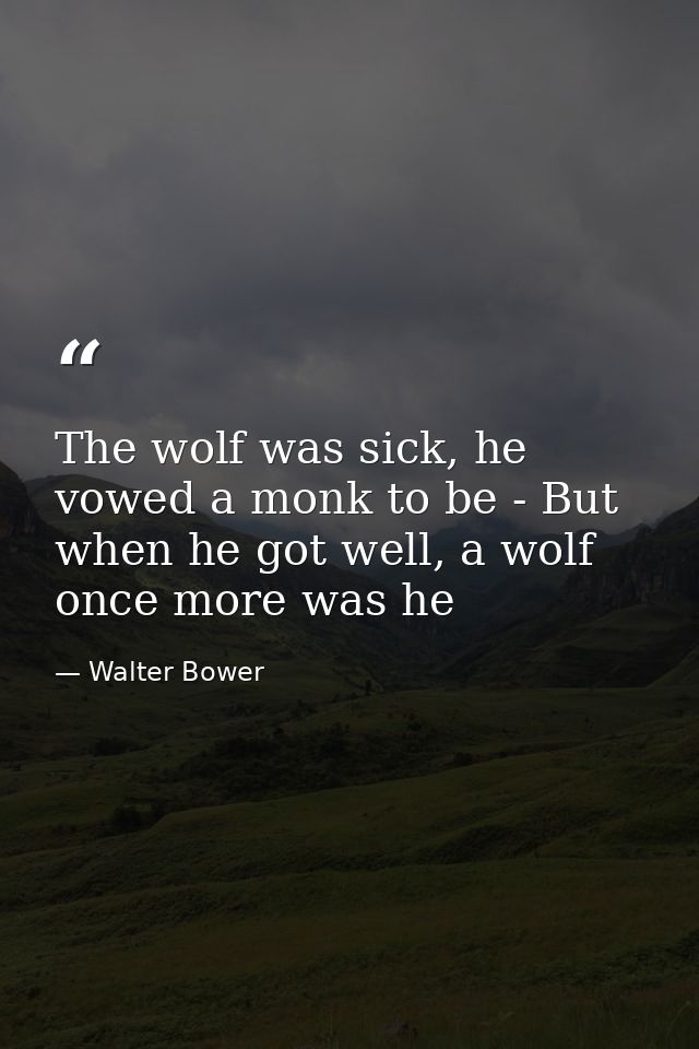 The wolf was sick, he vowed a monk to be - But when he got well, a wolf once more was he — Walter Bower